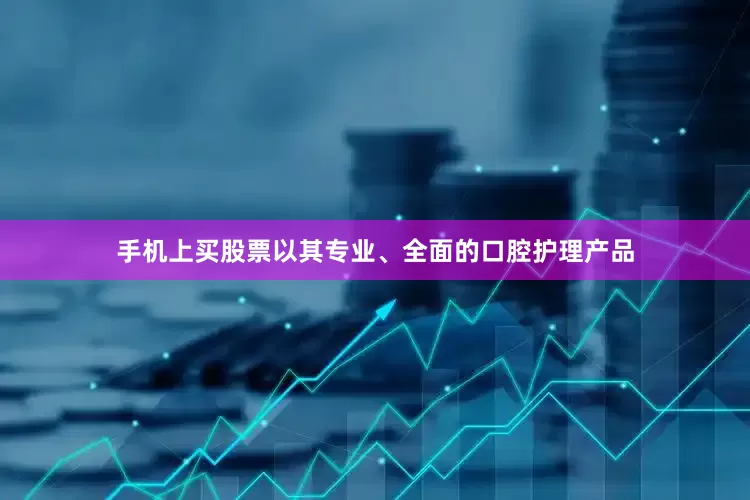 手机上买股票以其专业、全面的口腔护理产品