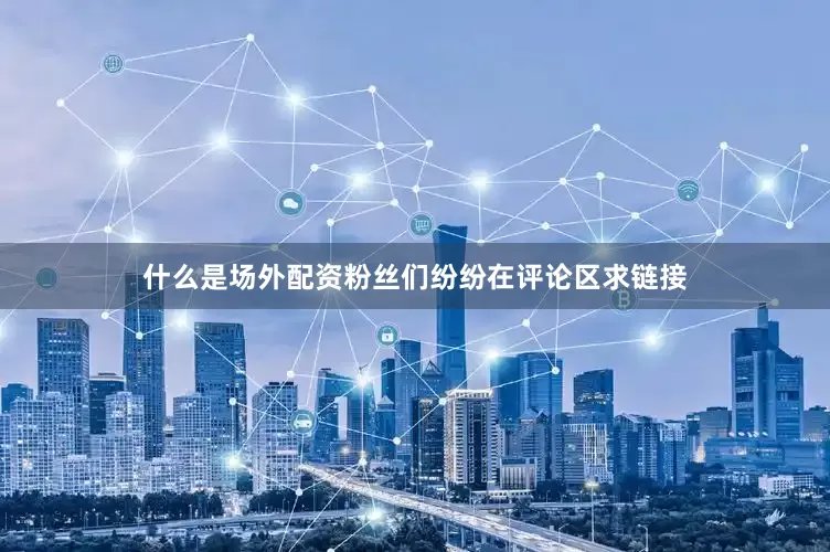 什么是场外配资粉丝们纷纷在评论区求链接