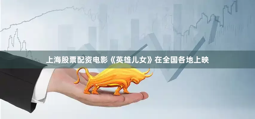 上海股票配资电影《英雄儿女》在全国各地上映