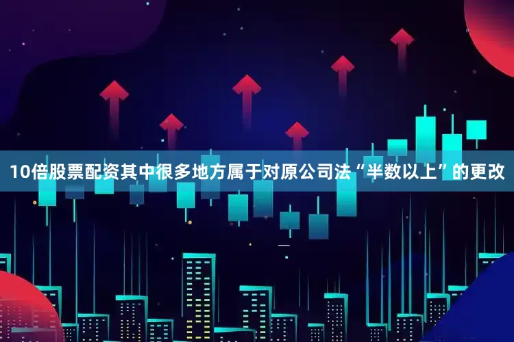 10倍股票配资其中很多地方属于对原公司法“半数以上”的更改