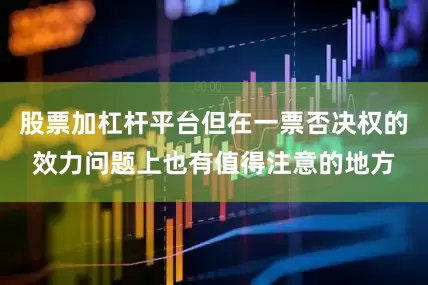 股票加杠杆平台但在一票否决权的效力问题上也有值得注意的地方