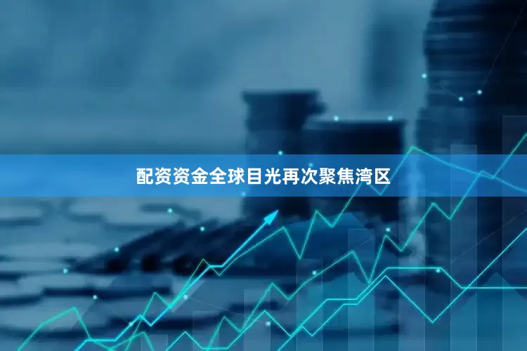 配资资金全球目光再次聚焦湾区