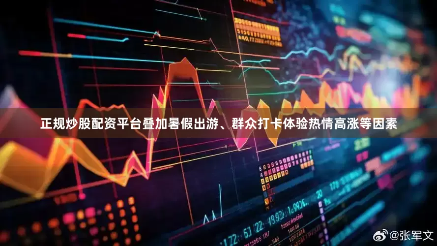 正规炒股配资平台叠加暑假出游、群众打卡体验热情高涨等因素