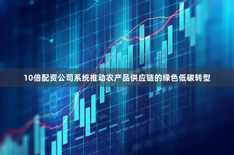 10倍配资公司系统推动农产品供应链的绿色低碳转型