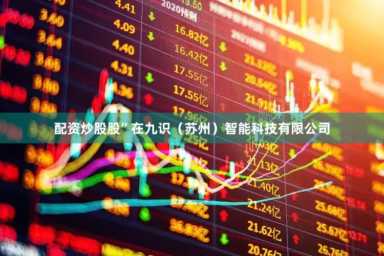 配资炒股股”　　在九识（苏州）智能科技有限公司