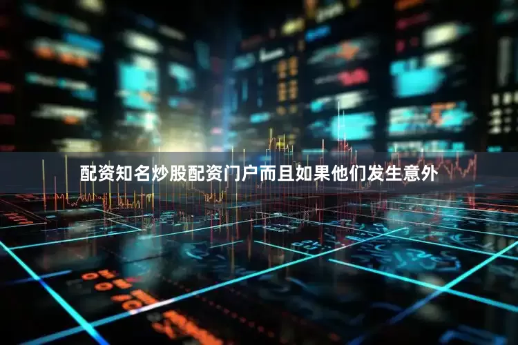 配资知名炒股配资门户而且如果他们发生意外