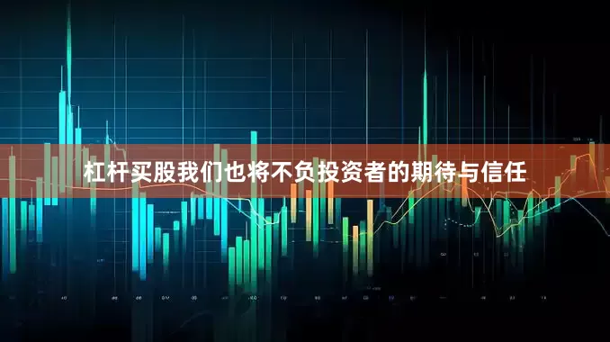杠杆买股我们也将不负投资者的期待与信任