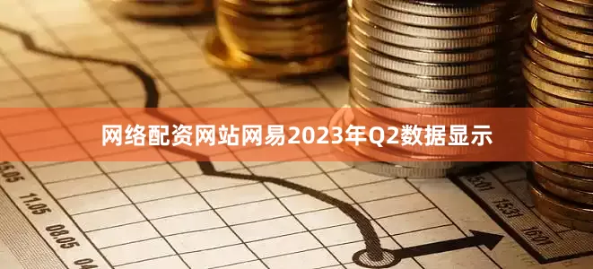 网络配资网站网易2023年Q2数据显示