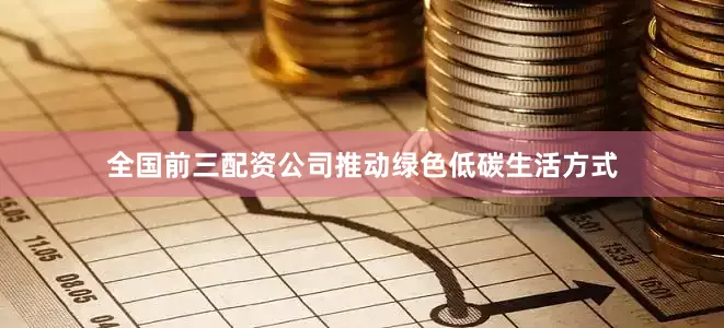 全国前三配资公司推动绿色低碳生活方式