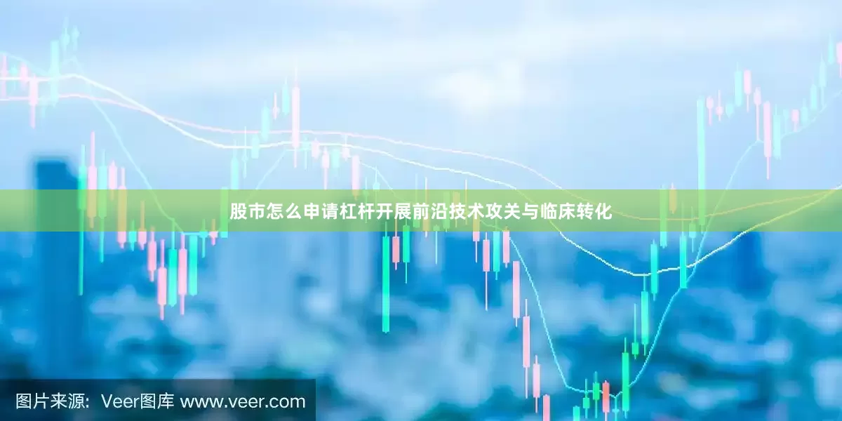 股市怎么申请杠杆开展前沿技术攻关与临床转化