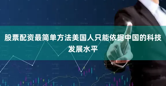 股票配资最简单方法美国人只能依据中国的科技发展水平