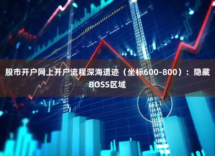 股市开户网上开户流程深海遗迹（坐标600-800）：隐藏BOSS区域