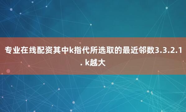 专业在线配资其中k指代所选取的最近邻数3.3.2.1. k越大