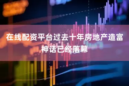 在线配资平台过去十年房地产造富神话已经落幕
