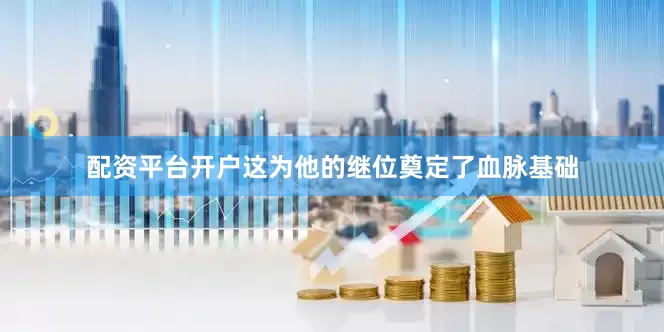 配资平台开户这为他的继位奠定了血脉基础