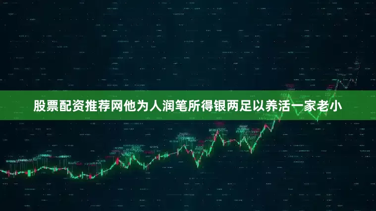 股票配资推荐网他为人润笔所得银两足以养活一家老小