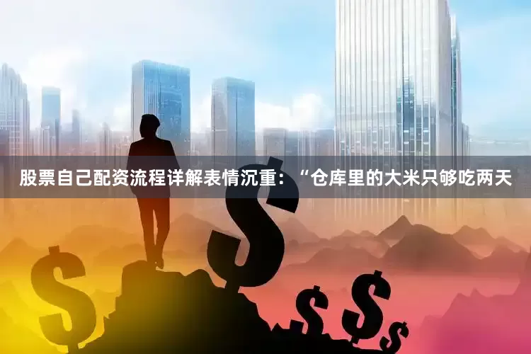 股票自己配资流程详解表情沉重：“仓库里的大米只够吃两天