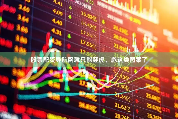 股票配资导航网就只能穿虎、彪这类图案了