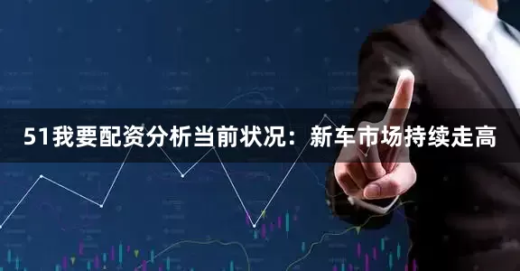 51我要配资　　分析当前状况：新车市场持续走高