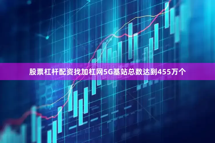 股票杠杆配资找加杠网5G基站总数达到455万个