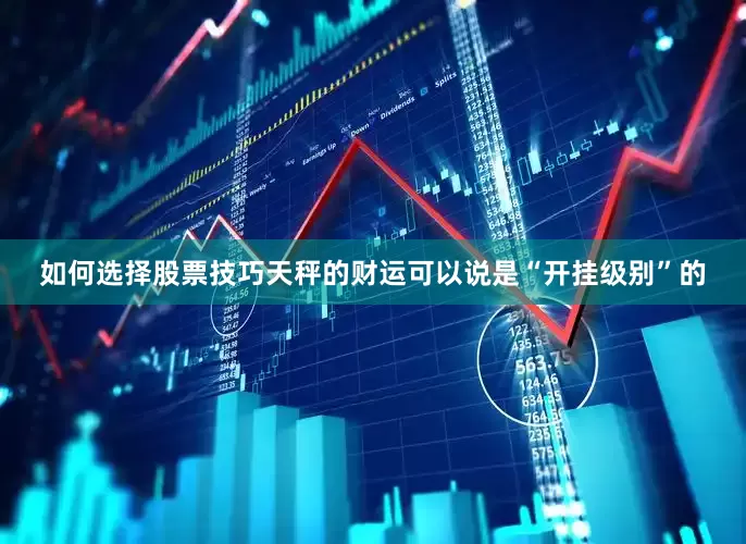 如何选择股票技巧天秤的财运可以说是“开挂级别”的