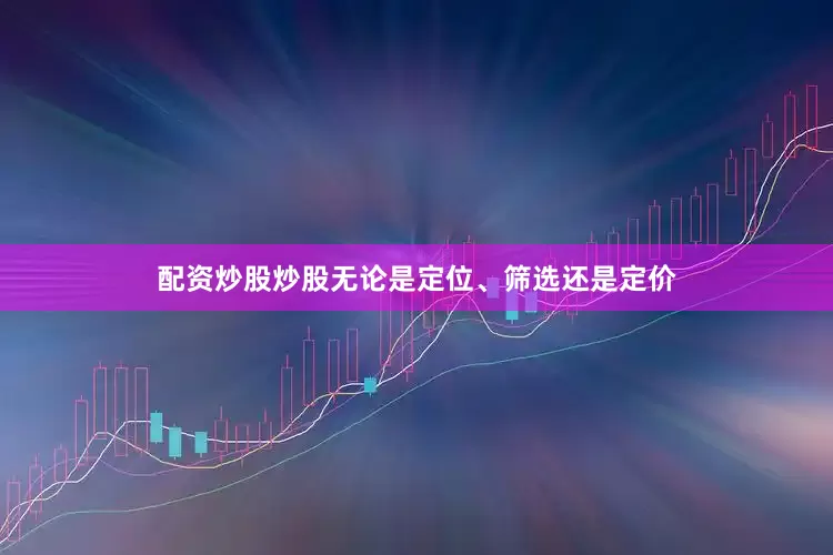 配资炒股炒股无论是定位、筛选还是定价