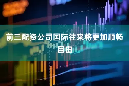前三配资公司国际往来将更加顺畅自由