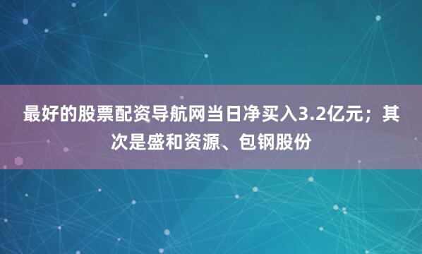 最好的股票配资导航网当日净买入3.2亿元；其次是盛和资源、包钢股份