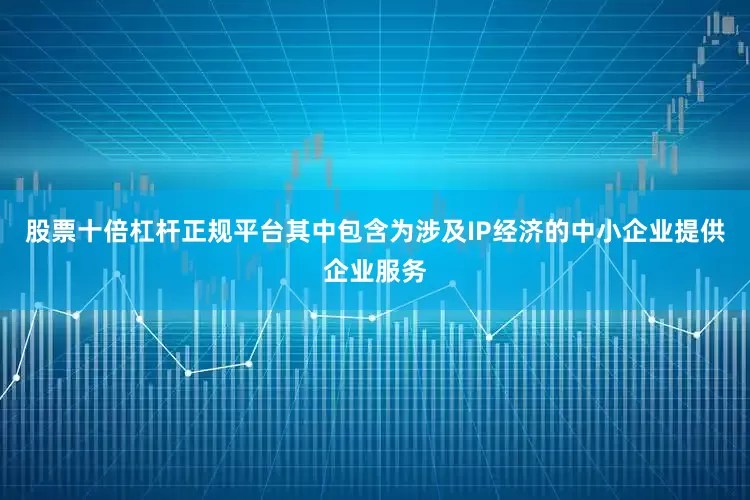 股票十倍杠杆正规平台其中包含为涉及IP经济的中小企业提供企业服务