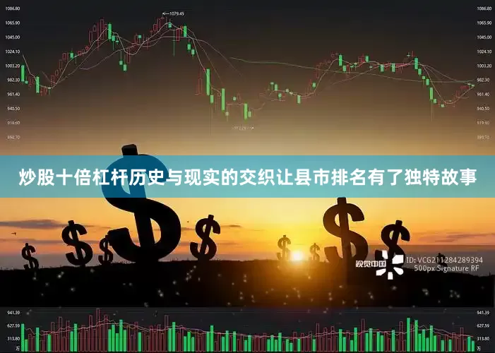 炒股十倍杠杆历史与现实的交织让县市排名有了独特故事