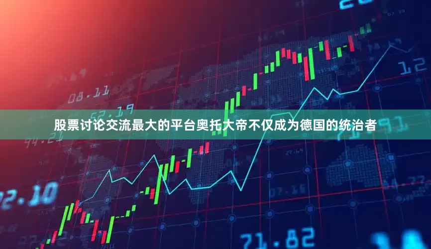 股票讨论交流最大的平台奥托大帝不仅成为德国的统治者