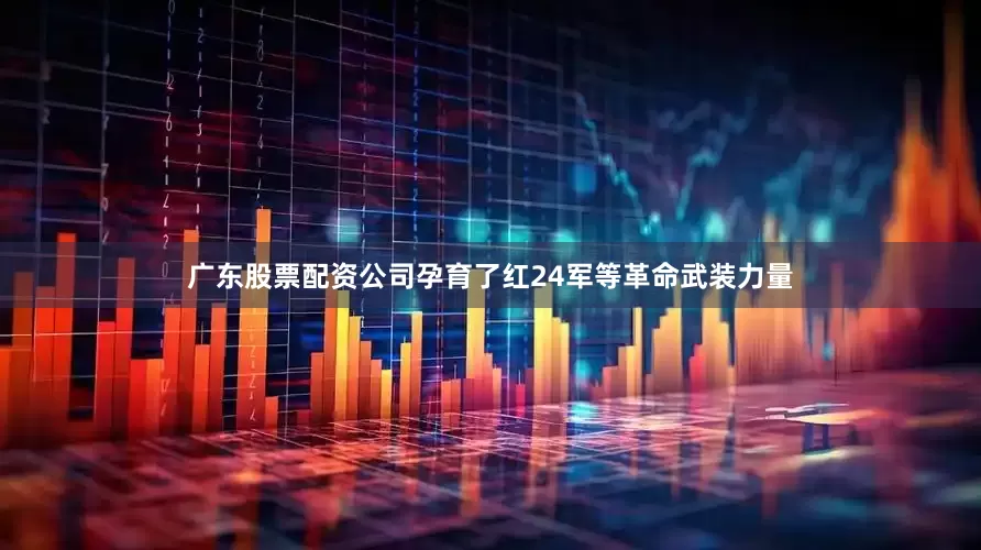 广东股票配资公司孕育了红24军等革命武装力量