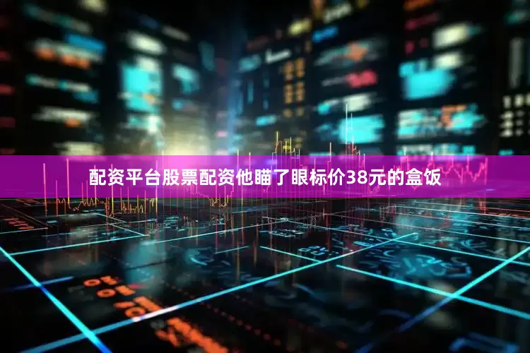 配资平台股票配资他瞄了眼标价38元的盒饭