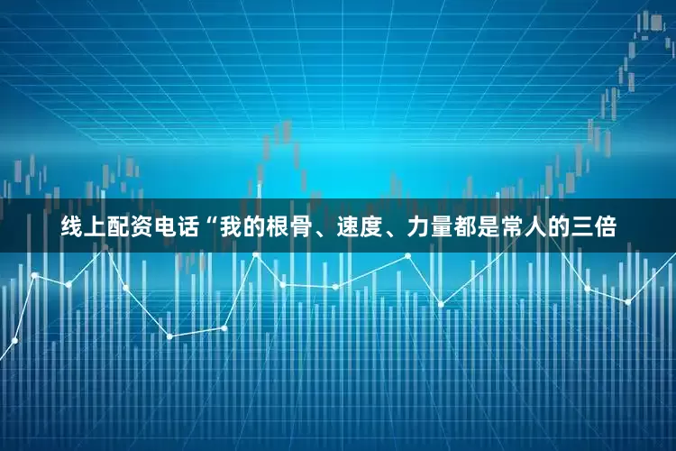 线上配资电话“我的根骨、速度、力量都是常人的三倍