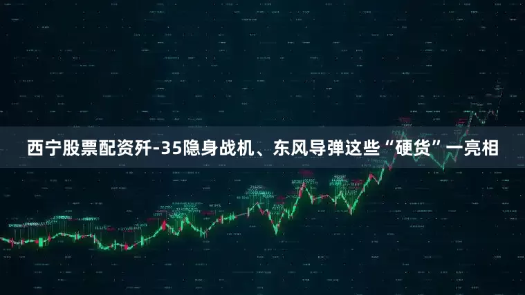 西宁股票配资歼-35隐身战机、东风导弹这些“硬货”一亮相