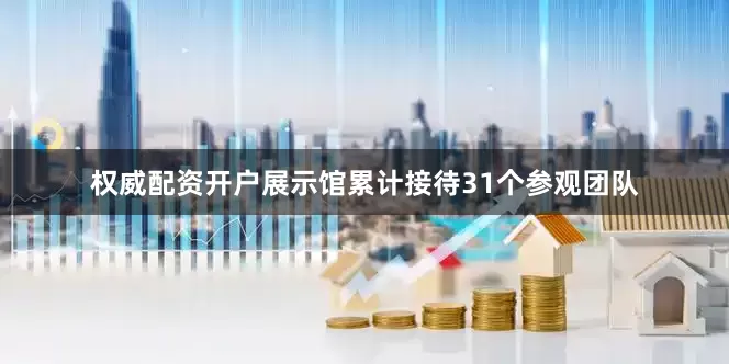 权威配资开户展示馆累计接待31个参观团队