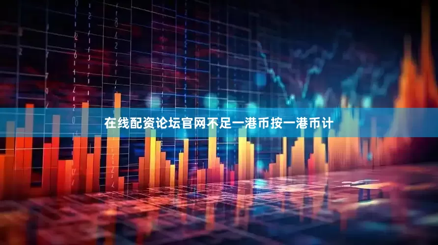在线配资论坛官网不足一港币按一港币计