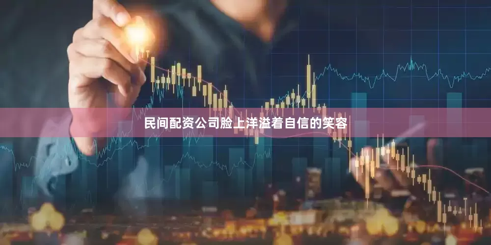 民间配资公司脸上洋溢着自信的笑容