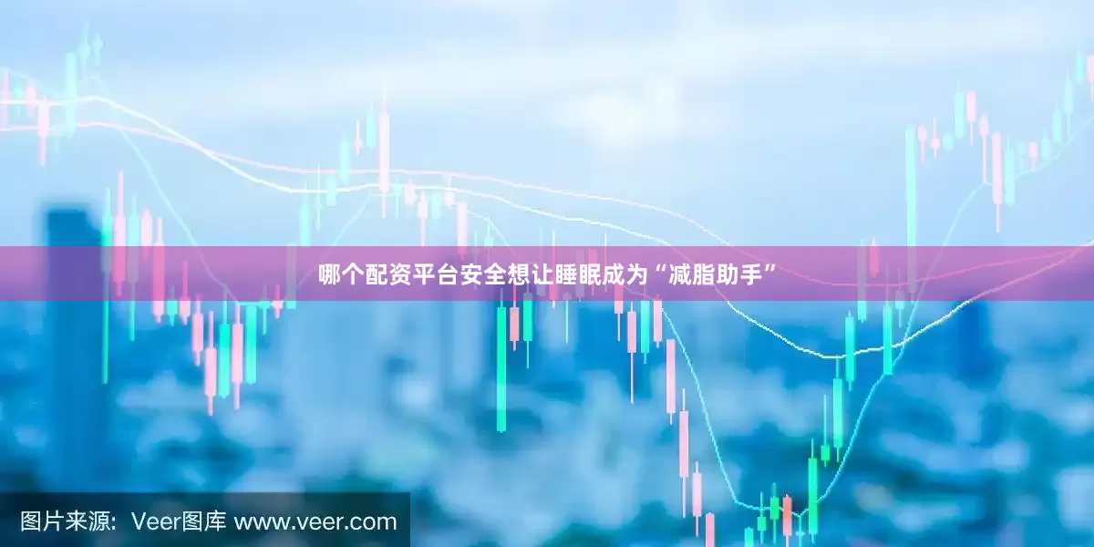 哪个配资平台安全想让睡眠成为“减脂助手”