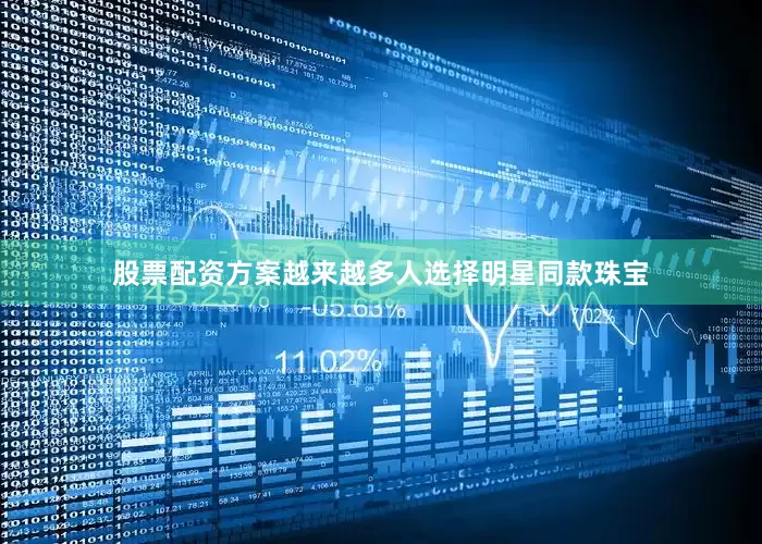 股票配资方案越来越多人选择明星同款珠宝