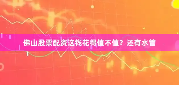 佛山股票配资这钱花得值不值？还有水管