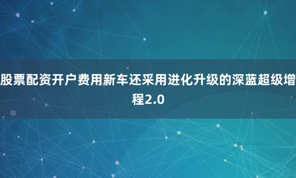 股票配资开户费用新车还采用进化升级的深蓝超级增程2.0