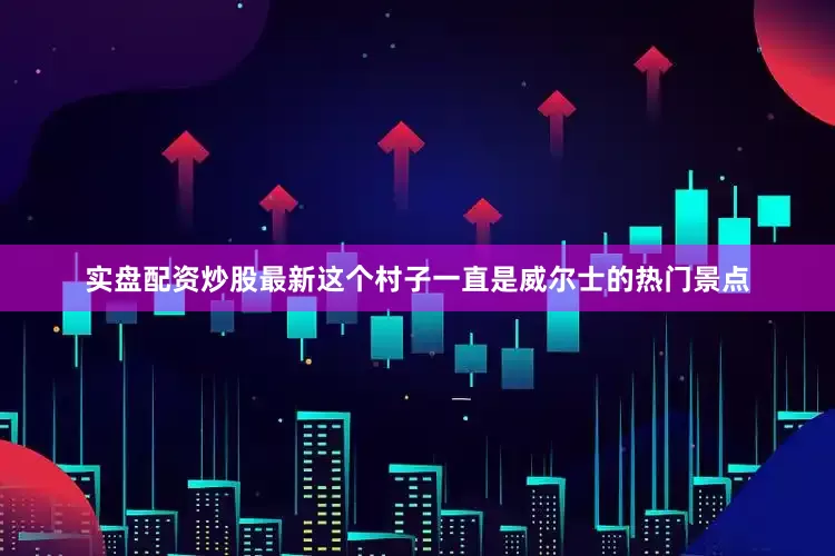实盘配资炒股最新这个村子一直是威尔士的热门景点