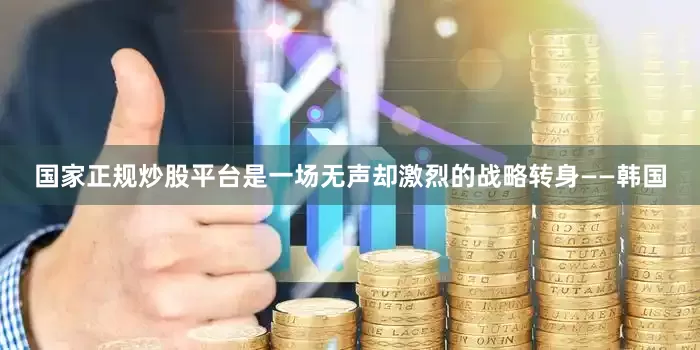 国家正规炒股平台是一场无声却激烈的战略转身——韩国