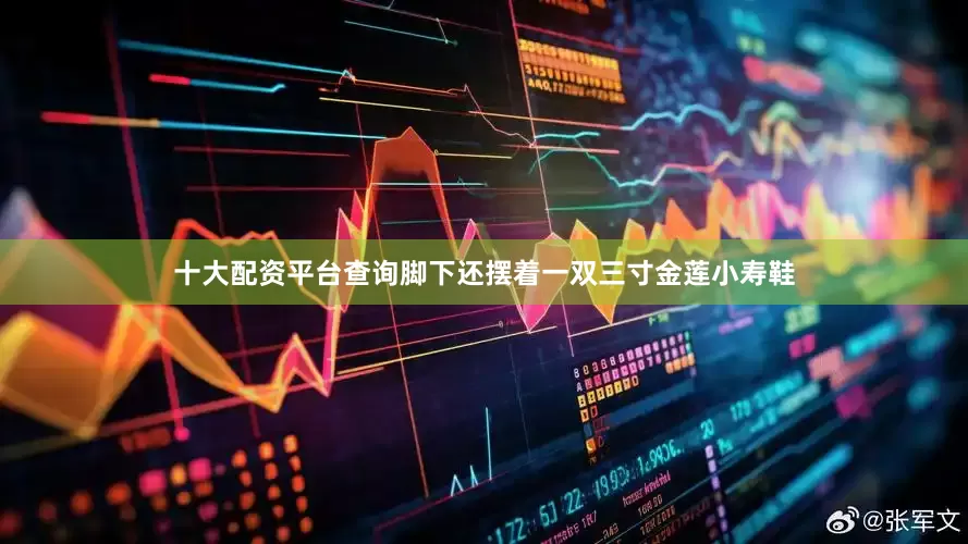 十大配资平台查询脚下还摆着一双三寸金莲小寿鞋