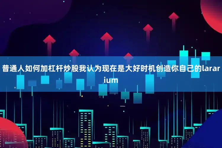 普通人如何加杠杆炒股我认为现在是大好时机创造你自己的lararium