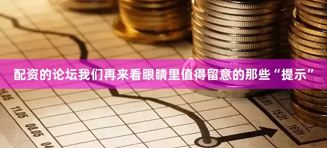 配资的论坛我们再来看眼睛里值得留意的那些“提示”