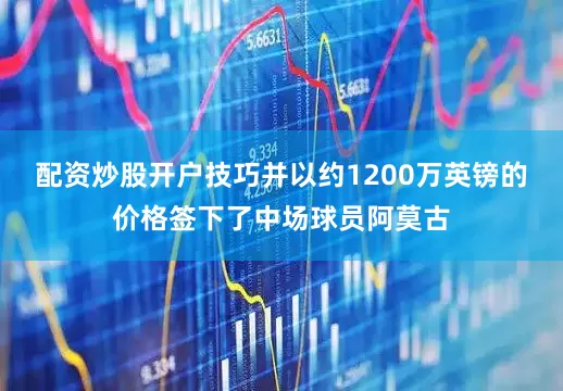 配资炒股开户技巧并以约1200万英镑的价格签下了中场球员阿莫古