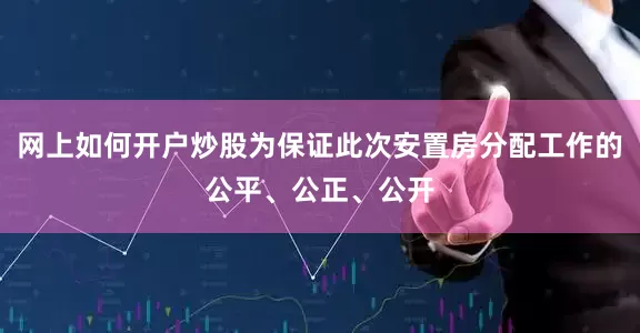 网上如何开户炒股为保证此次安置房分配工作的公平、公正、公开