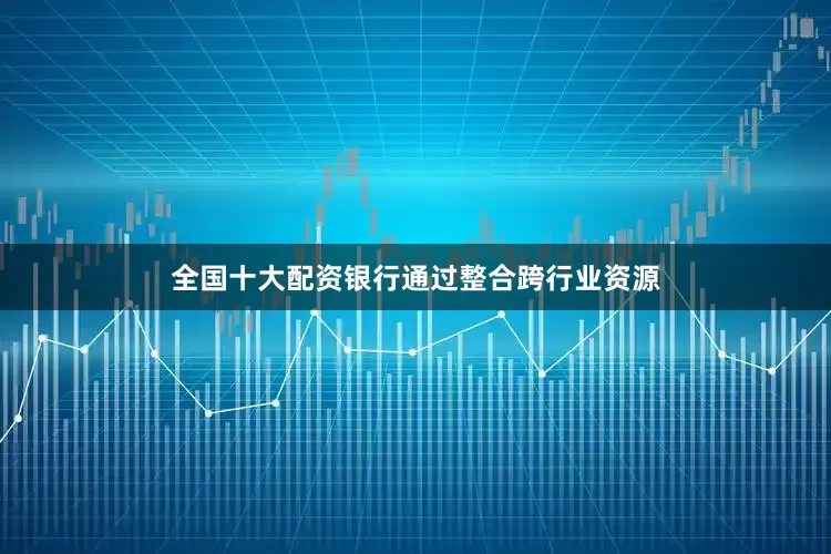 全国十大配资银行通过整合跨行业资源
